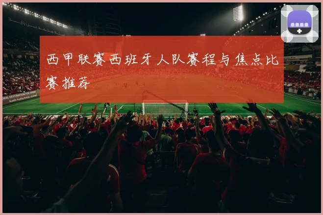 西甲联赛西班牙人队赛程与焦点比赛推荐