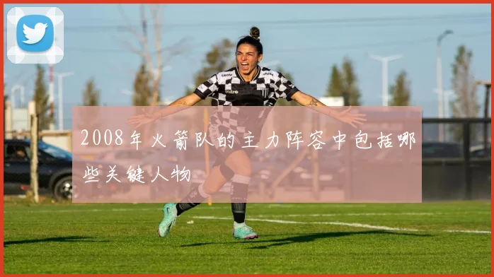 2008年火箭队的主力阵容中包括哪些关键人物