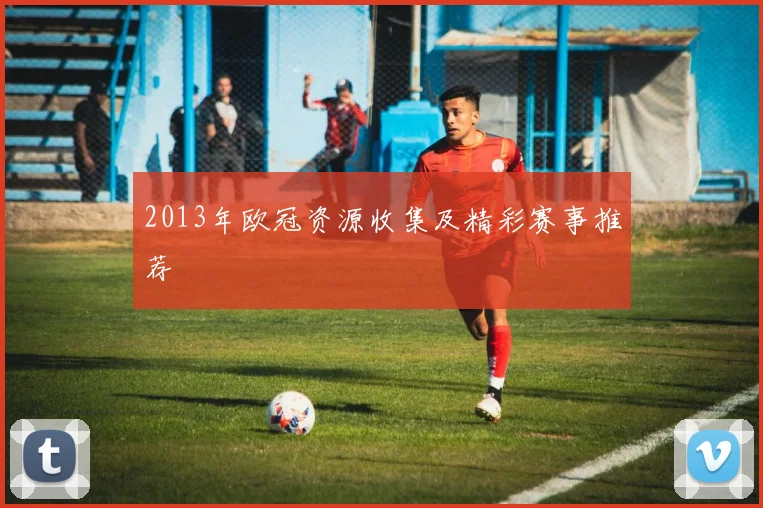2013年欧冠资源收集及精彩赛事推荐