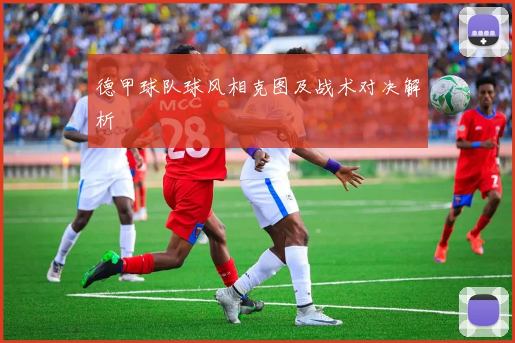 德甲球队球风相克图及战术对决解析