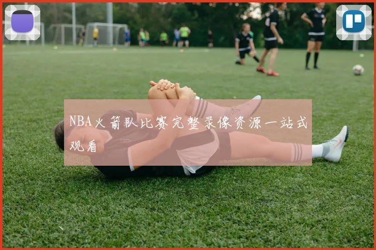 NBA火箭队比赛完整录像资源一站式观看