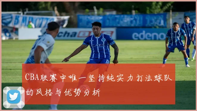 CBA联赛中唯一坚持纯实力打法球队的风格与优势分析