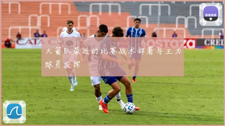 火箭队最近的比赛战术部署与主力球员发挥