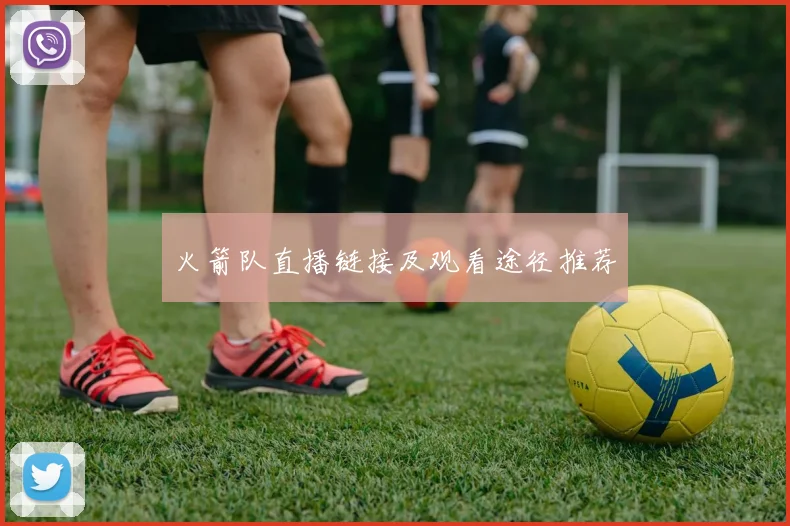 火箭队直播链接及观看途径推荐