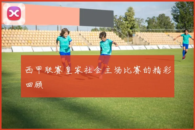 西甲联赛皇家社会主场比赛的精彩回顾