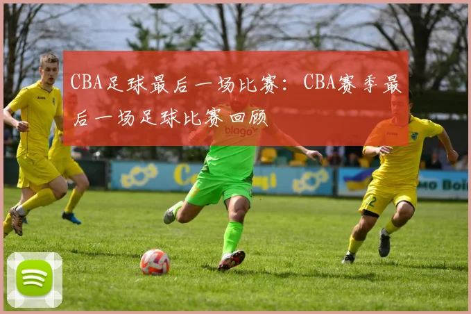 CBA足球最后一场比赛：CBA赛季最后一场足球比赛回顾