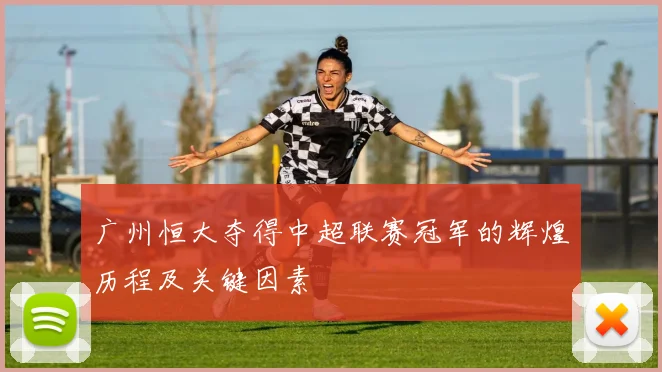 广州恒大夺得中超联赛冠军的辉煌历程及关键因素