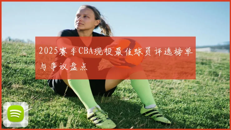 2025赛季CBA现役最佳球员评选榜单与争议盘点