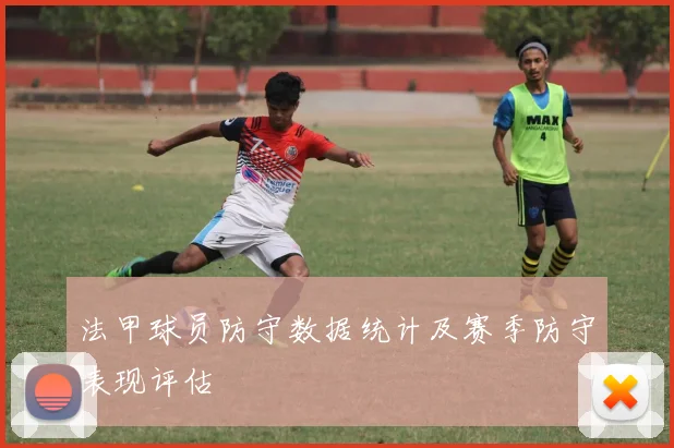 法甲球员防守数据统计及赛季防守表现评估