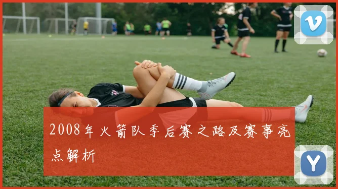 2008年火箭队季后赛之路及赛事亮点解析