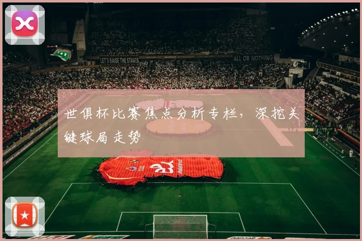 世俱杯比赛焦点分析专栏，深挖关键球局走势